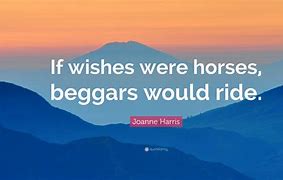 if wishes were horses, beggars would ride